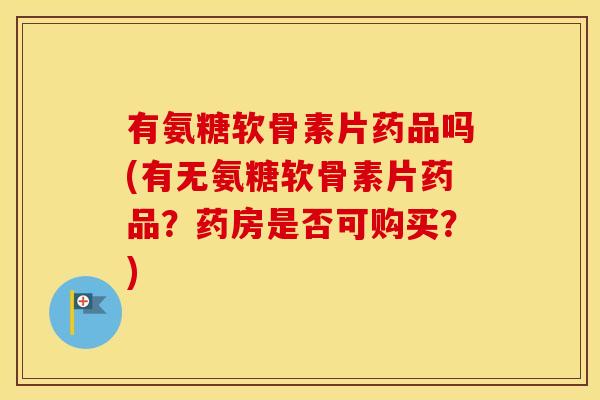 有氨糖软骨素片药品吗(有无氨糖软骨素片药品?药房是否可购买?) 有氨糖软骨素片药品吗(有无氨糖软骨素片药品?药房是否可购买?)