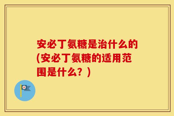 安必丁氨糖是什么的(安必丁氨糖的适用范围是什么?) 安必丁氨糖是什么的(安必丁氨糖的适用范围是什么?)