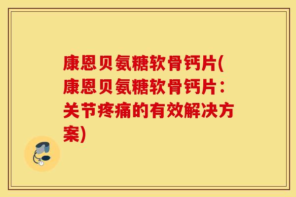 康恩贝氨糖软骨钙片(康恩贝氨糖软骨钙片:关节的有效解决方案) 康恩贝氨糖软骨钙片(康恩贝氨糖软骨钙片:关节的有效解决方案)