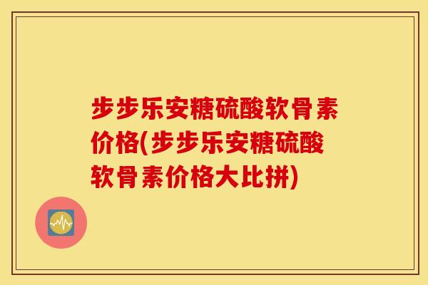 步步乐安糖硫酸软骨素价格(步步乐安糖硫酸软骨素价格大比拼) 步步乐安糖硫酸软骨素价格(步步乐安糖硫酸软骨素价格大比拼)