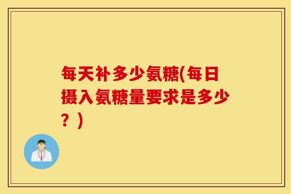 每天补多少氨糖(每日摄入氨糖量要求是多少？)
