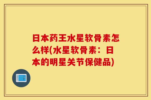 日本药王水星软骨素怎么样(水星软骨素:日本的明星关节保健品) 日本药王水星软骨素怎么样(水星软骨素:日本的明星关节保健品)