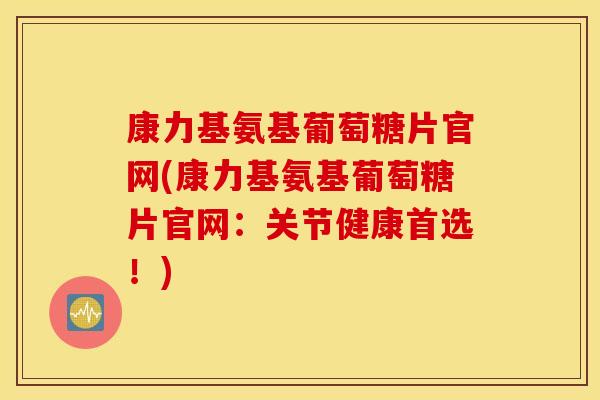 康力基氨基葡萄糖片官网(康力基氨基葡萄糖片官网:关节健康首选!) 康力基氨基葡萄糖片官网(康力基氨基葡萄糖片官网:关节健康首选!)