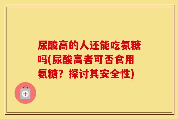 尿酸高的人还能吃氨糖吗(尿酸高者可否食用氨糖？探讨其安全性)