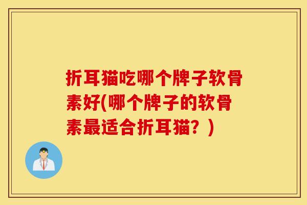 折耳猫吃哪个牌子软骨素好(哪个牌子的软骨素适合折耳猫？)