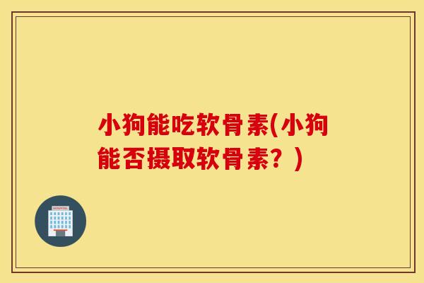 小狗能吃软骨素(小狗能否摄取软骨素？)