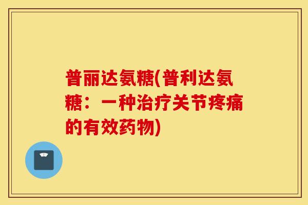 普丽达氨糖(普利达氨糖:一种关节的有效) 普丽达氨糖(普利达氨糖:一种关节的有效)