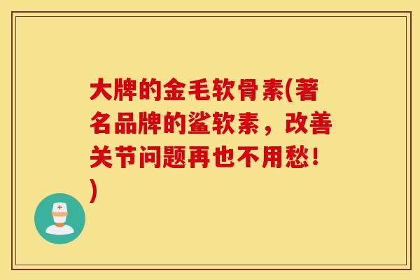 大牌的金毛软骨素(著名品牌的鲨软素,改善关节问题再也不用愁!) 大牌的金毛软骨素(著名品牌的鲨软素,改善关节问题再也不用愁!)