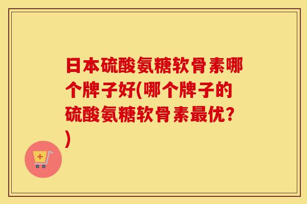 日本硫酸氨糖软骨素哪个牌子好(哪个牌子的硫酸氨糖软骨素优？)