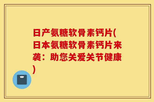 日产氨糖软骨素钙片(日本氨糖软骨素钙片来袭:助您关爱关节健康) 日产氨糖软骨素钙片(日本氨糖软骨素钙片来袭:助您关爱关节健康)