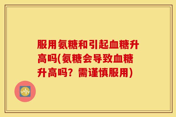 服用氨糖和引起升高吗(氨糖会导致升高吗?需谨慎服用) 服用氨糖和引起升高吗(氨糖会导致升高吗?需谨慎服用)