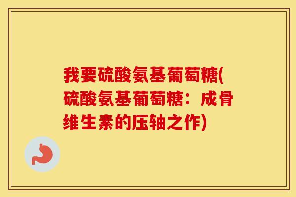 我要硫酸氨基葡萄糖(硫酸氨基葡萄糖:成骨维生素的压轴之作) 我要硫酸氨基葡萄糖(硫酸氨基葡萄糖:成骨维生素的压轴之作)