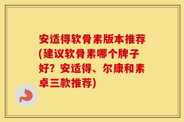 安适得软骨素版本推荐(建议软骨素哪个牌子好?安适得、尔康和素卓三款推荐) 安适得软骨素版本推荐(建议软骨素哪个牌子好?安适得、尔康和素卓三款推荐)