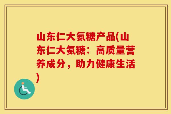 山东仁大氨糖产品(山东仁大氨糖:高质量营养成分,助力健康生活) 山东仁大氨糖产品(山东仁大氨糖:高质量营养成分,助力健康生活)
