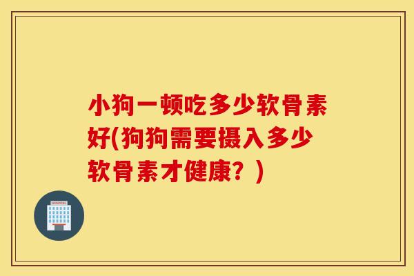 小狗一顿吃多少软骨素好(狗狗需要摄入多少软骨素才健康?) 小狗一顿吃多少软骨素好(狗狗需要摄入多少软骨素才健康?)