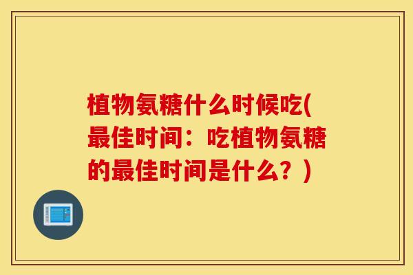 植物氨糖什么时候吃(佳时间：吃植物氨糖的佳时间是什么？)