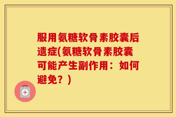 服用氨糖软骨素胶囊后遗症(氨糖软骨素胶囊可能产生副作用：如何避免？)