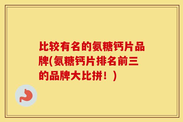 比较有名的氨糖钙片品牌(氨糖钙片排名前三的品牌大比拼!) 比较有名的氨糖钙片品牌(氨糖钙片排名前三的品牌大比拼!)