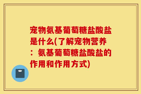 宠物氨基葡萄糖盐酸盐是什么(了解宠物营养：氨基葡萄糖盐酸盐的作用和作用方式)
