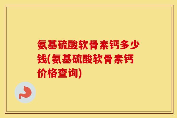氨基硫酸软骨素钙多少钱(氨基硫酸软骨素钙价格查询) 氨基硫酸软骨素钙多少钱(氨基硫酸软骨素钙价格查询)