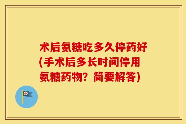 术后氨糖吃多久停药好(手术后多长时间停用氨糖?简要解答) 术后氨糖吃多久停药好(手术后多长时间停用氨糖?简要解答)