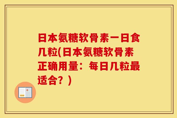 日本氨糖软骨素一日食几粒(日本氨糖软骨素正确用量:每日几粒适合?) 日本氨糖软骨素一日食几粒(日本氨糖软骨素正确用量:每日几粒适合?)