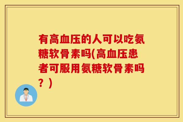 有高的人可以吃氨糖软骨素吗(高患者可服用氨糖软骨素吗?) 有高的人可以吃氨糖软骨素吗(高患者可服用氨糖软骨素吗?)