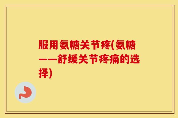 服用氨糖关节疼(氨糖——舒缓关节的选择)