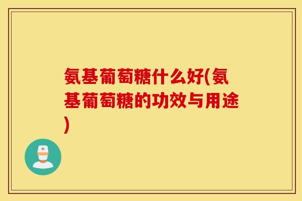 氨基葡萄糖什么好(氨基葡萄糖的功效与用途) 氨基葡萄糖什么好(氨基葡萄糖的功效与用途)
