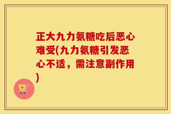正大九力氨糖吃后恶心难受(九力氨糖引发恶心不适，需注意副作用)