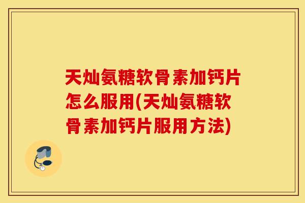 天灿氨糖软骨素加钙片怎么服用(天灿氨糖软骨素加钙片服用方法)