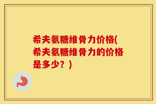 希夫氨糖维骨力价格(希夫氨糖维骨力的价格是多少?) 希夫氨糖维骨力价格(希夫氨糖维骨力的价格是多少?)