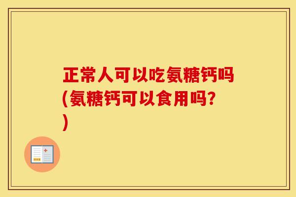 正常人可以吃氨糖钙吗(氨糖钙可以食用吗?) 正常人可以吃氨糖钙吗(氨糖钙可以食用吗?)