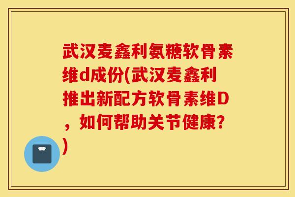 武汉麦鑫利氨糖软骨素维d成份(武汉麦鑫利推出新配方软骨素维D,如何帮助关节健康?) 武汉麦鑫利氨糖软骨素维d成份(武汉麦鑫利推出新配方软骨素维D,如何帮助关节健康?)