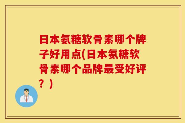 日本氨糖软骨素哪个牌子好用点(日本氨糖软骨素哪个品牌受好评？)