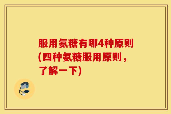 服用氨糖有哪4种原则(四种氨糖服用原则，了解一下)