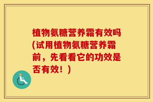 植物氨糖营养霜有效吗(试用植物氨糖营养霜前,先看看它的功效是否有效!) 植物氨糖营养霜有效吗(试用植物氨糖营养霜前,先看看它的功效是否有效!)