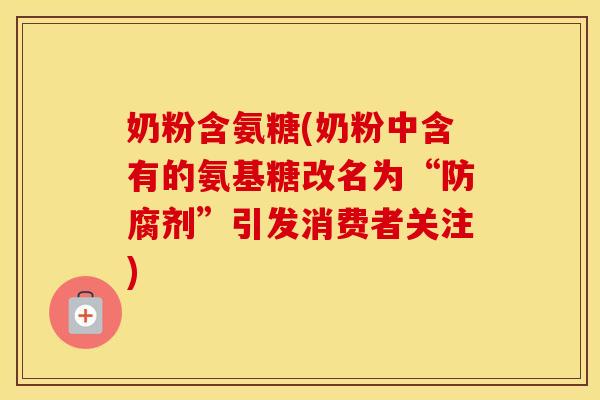 奶粉含氨糖(奶粉中含有的氨基糖改名为“防腐剂”引发消费者关注) 奶粉含氨糖(奶粉中含有的氨基糖改名为“防腐剂”引发消费者关注)