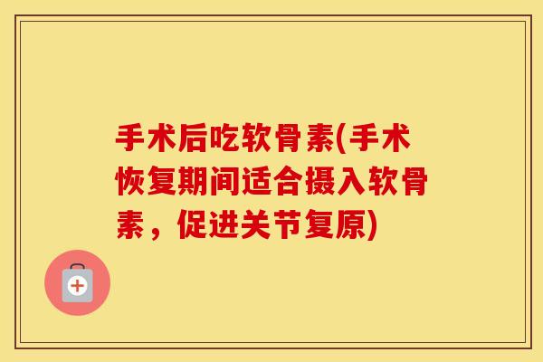 手术后吃软骨素(手术恢复期间适合摄入软骨素，促进关节复原)