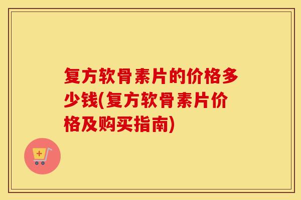 复方软骨素片的价格多少钱(复方软骨素片价格及购买指南)