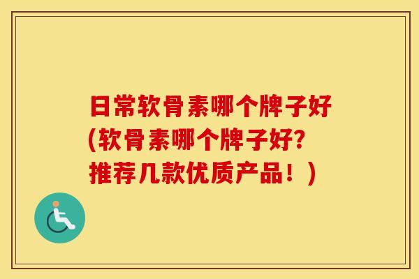 日常软骨素哪个牌子好(软骨素哪个牌子好？推荐几款优质产品！)