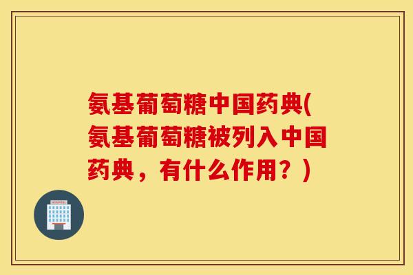 氨基葡萄糖中国药典(氨基葡萄糖被列入中国药典，有什么作用？)