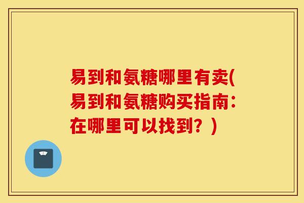 易到和氨糖哪里有卖(易到和氨糖购买指南:在哪里可以找到?) 易到和氨糖哪里有卖(易到和氨糖购买指南:在哪里可以找到?)
