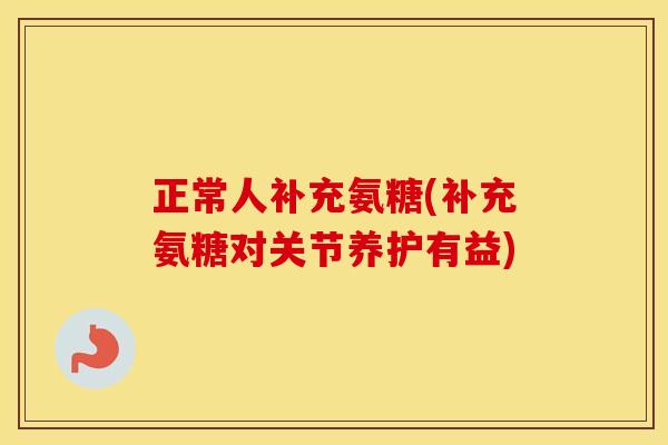 正常人补充氨糖(补充氨糖对关节养护有益) 正常人补充氨糖(补充氨糖对关节养护有益)