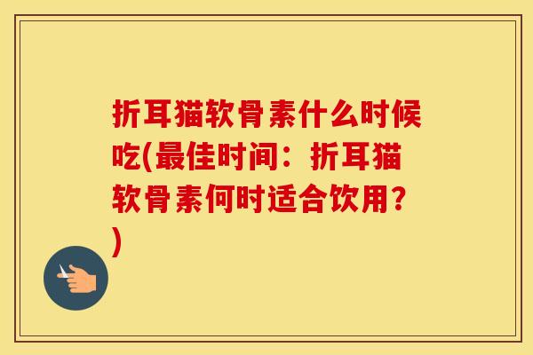 折耳猫软骨素什么时候吃(佳时间:折耳猫软骨素何时适合饮用?) 折耳猫软骨素什么时候吃(佳时间:折耳猫软骨素何时适合饮用?)