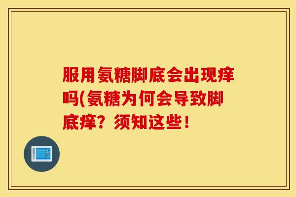 服用氨糖脚底会出现痒吗(氨糖为何会导致脚底痒?须知这些! 服用氨糖脚底会出现痒吗(氨糖为何会导致脚底痒?须知这些!