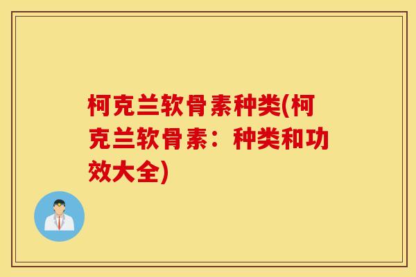 柯克兰软骨素种类(柯克兰软骨素:种类和功效大全) 柯克兰软骨素种类(柯克兰软骨素:种类和功效大全)