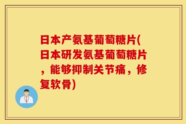 日本产氨基葡萄糖片(日本研发氨基葡萄糖片，能够抑制关节痛，修复软骨)