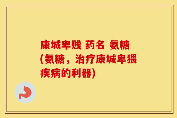 康城卑贱 药名 氨糖(氨糖,康城卑猥的利器) 康城卑贱 药名 氨糖(氨糖,康城卑猥的利器)