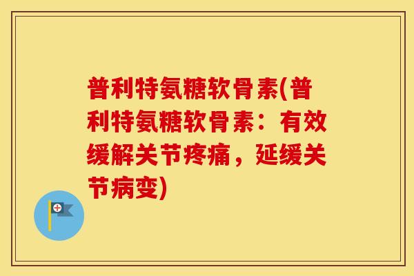 普利特氨糖软骨素(普利特氨糖软骨素:有效缓解关节,延缓关节变) 普利特氨糖软骨素(普利特氨糖软骨素:有效缓解关节,延缓关节变)